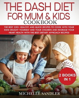 Dash Diet for Mum & Kids Cookbook: The Best 220+ Healthy and Quick Recipes to cook with your Kids! Delight yourself and your children and increase you by Sandler, Michelle