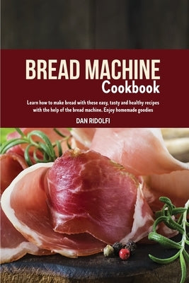 Bread Machine Cookbook: Learn How to Make Bread with these Easy, Tasty and Healthy Recipes with the Help of the Bread Machine. Enjoy Homemade by Ridolfi, Dan