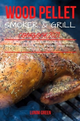 Wood Pellet Smoker & Grill Cookbook 2021: Tips And Techniques To Become A Real Pitmaster, Surprise Your Neighbors And Enjoy Tasty Recipes To Celebrate by Green, Lunini