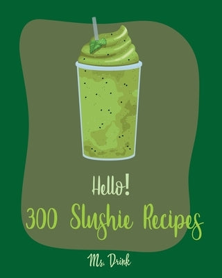Hello! 300 Slushie Recipes: Best Slushie Cookbook Ever For Beginners [Watermelon Cookbook, Vegetable And Fruit Smoothie Recipes, Alcohol Mix Drink by Drink
