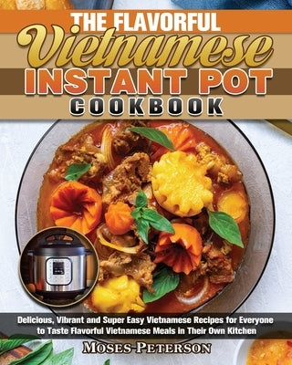 The Flavorful Vietnamese Instant Pot Cookbook: Delicious, Vibrant and Super Easy Vietnamese Recipes for Everyone to Taste Flavorful Vietnamese Meals i by Peterson, Moses