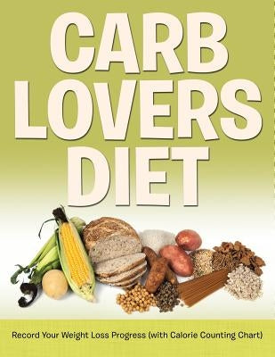 Carb Lovers Diet: Record Your Weight Loss Progress (with Calorie Counting Chart) by Speedy Publishing LLC