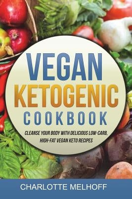 Vegan Ketogenic Cookbook: Cleanse Your Body with Delicious Low-Carb, High-Fat Vegan Keto Recipes, (Low Carb, High Fat Plant Based Ketogenic Diet by Melhoff, Charlotte