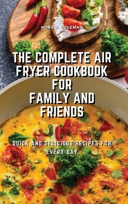 The Complete Air Fryer Cookbook for Family and Friends: Quick and Delicious Recipes for Every Day by T. Coleman, Nora