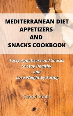 Mediterranean Diet Appetizers and Snacks Cookbook: Tasty Appetizers and Snacks to Stay Healthy and Lose Weight by Eating by Smith, Sheryl