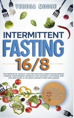 Intermittent Fasting 16/8: The Innovative Weight Loss Method Explained for Beginners. Change Your Mindset, Burn Fat Fast Without Suffering and Li by Moore, Teresa