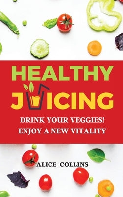 Healthy Juicing: Drink Your Veggies! Enjoy a New Vitality by Collins, Alice