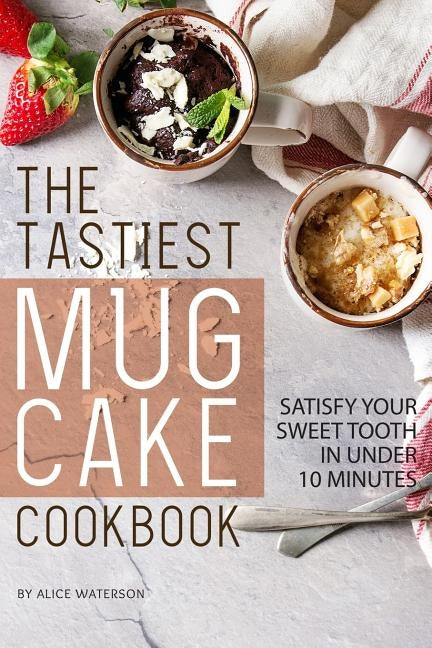 The Tastiest Mug Cake Cookbook: Satisfy Your Sweet Tooth in Under 10 Minutes by Waterson, Alice