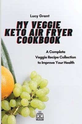 My Veggie Keto Air Fryer Cookbook: A Complete Veggie Recipe Collection to Improve Your Health by Grant, Lucy