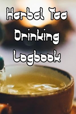 Herbal Tea Drinking Logbook: Record Tastes, Temperatures, Flavours, Reviews, Styles and Records of Your Herbal Tea Drinking by Journals, Tea Drinking