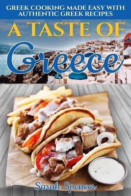 A Taste of Greece: Greek Cooking Made Easy with Authentic Greek Recipes by Spencer, Sarah