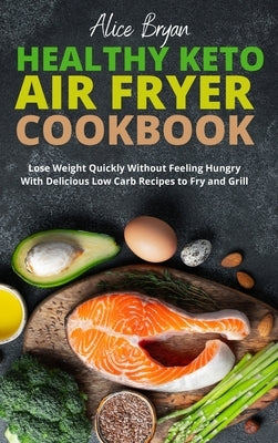 Healthy Keto Air Fryer Cookbook: Lose Weight Quickly Without Feeling Hungry With Delicious Low Carb Recipes to Fry and Grill by Bryan, Alice