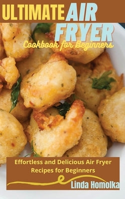 Ultimate Air Fryer Cookbook for Beginners: 1 ULTIMATE AIR FRYER COOKBOOK FOR BEGINNERS Effortless and Delicious Air Fryer Recipes for Beginners by Homolka, Linda
