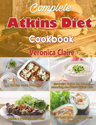 Complete Atkins Diet Cookbook: Essential Guide for Understanding the New Atkins Diet Plan with a 30 Day Meal Prep Plan & 350 New, Low Carb Recipes fo by Claire, Veronica