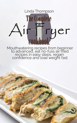 The Complete Air Fryer cookbook: Mouthwatering recipes from beginner to advanced, eat no-fuss air fried recipes in easy steps, regain confidence and l by Thompson, Linda