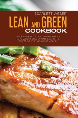 Lean and Green Cookbook: Quick and Easy to Follow Recipes to Rapid Weight Loss By Harnessing The Power of Fueling Hacks Meals by Weber, Scarlett