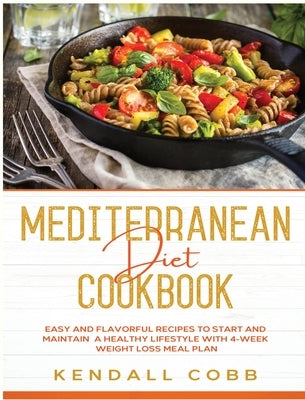 Mediterranean Diet Cookbook: Easy and Flavorful Recipes to Start and Maintain a Healthy Lifestyle with 4-Week Weight Loss Meal Plan by Cobb, Kendall