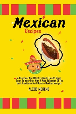 Mexican Recipes: A Practical And Effective Guide To Add Some Spicy To Your Diet With A Wide Selection Of The Best Traditional And Moder by Moreno, Alexis