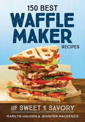 150 Best Waffle Maker Recipes: From Sweet to Savory by Haugen, Marilyn