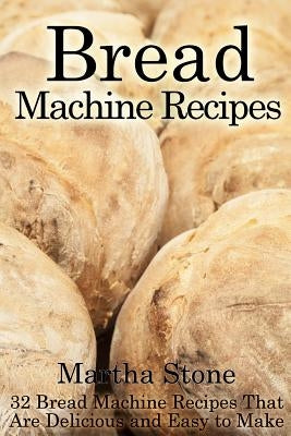 Bread Machine Recipes: 32 Bread Machine Recipes That Are Delicious and Easy to Make by Stone, Martha