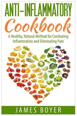 Anti-Inflammatory Cookbook: A Healthy, Natural Method for Combating Inflammation and Eliminating Pain by Boyer, James