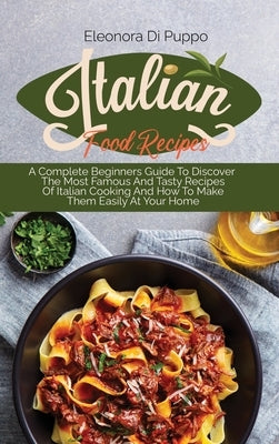 Italian Food Recipes: A Complete Beginners Guide To Discover The Most Famous And Tasty Recipes Of Italian Cooking And How To Make Them Easil by Di Puppo, Eleonora