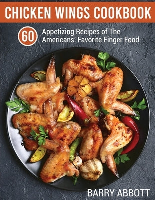 Chicken Wings Cookbook: 60 Appetizing Recipes of The Americans' Favorite Finger Food by Abbott, Barry