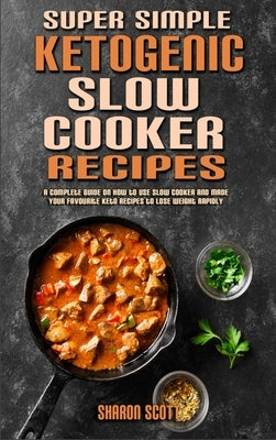 Super Simple Ketogenic Slow Cooker Recipes: A Complete Guide on How to Use Slow Cooker And Made Your Favourite Keto Recipes to Lose Weight Rapidly by Scott, Sharon