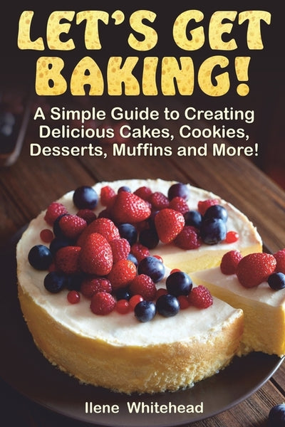 Let's Get Baking!: A Simple Guide to Creating Delicious Cakes, Cookies, Desserts, Muffins and More! by Whitehead, Ilene