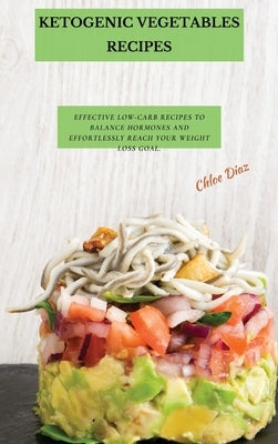 Ketogenic Vegetables Recipes: Effective Low-Carb Recipes To Balance Hormones And Effortlessly Reach Your Weight Loss Goal. by Diaz, Chloe
