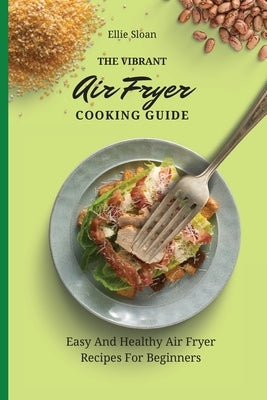 The Vibrant Air Fryer Cooking Guide: Easy And Healthy Air Fryer Recipes For Beginners by Sloan, Ellie