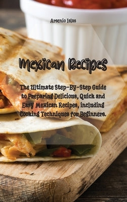 Mexican Recipes: The Ultimate Step-By-Step Guide to Preparing Delicious, Quick and Easy Mexican Recipes, including Cooking Techniques f by Islas, Arsenio