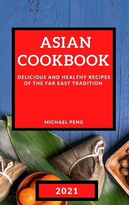 Asian Cookbook 2021: Delicious and Healthy Recipes of the Far East Tradition by Peng, Michael