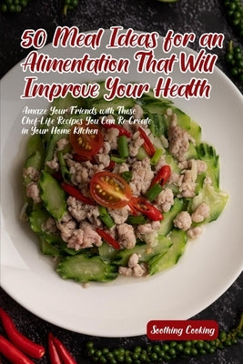 50 Meal Ideas for an Alimentation That Will Improve Your Health: Amaze Your Friends with These Chef-Life Recipes You Can Re-Create in Your Home Kitche by Cooking, Soothing