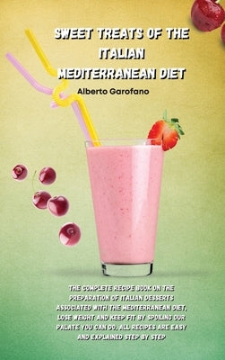 Sweet Treats of the Italian Mediterranean Diet: The Complete Recipe Book On The Preparation Of Italian Desserts Associated With The Mediterranean Diet by Alberto Garofano