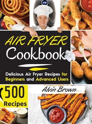 Air Fryer Cookbook 500: 500+ Delicious Air Fryer Recipes for Beginners and Advanced Users. - March 2021 Edition - by Alvin Brown