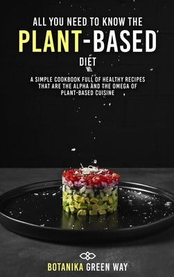 All You Need to Know the Plant-Based Diet: A Simple Cookbook Full of Healthy Recipes That Are the Alpha and the Omega of Plant-Based Cuisine by Green Way, Botanika