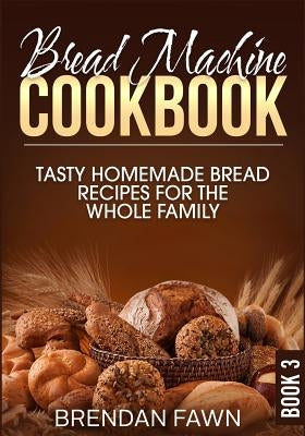Bread Machine Cookbook: Tasty Homemade Bread Recipes for the Whole Family by Fawn, Brendan