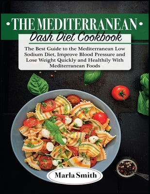 The Mediterranean Dash Diet Cookbook: The Best Guide to the Mediterranean Low Sodium Diet, Improve Blood Pressure and Lose Weight Quickly and Healthil by Smith, Marla