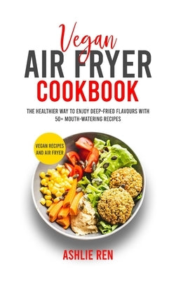 Vegan Air Fryer Cookbook: The Healthier Way to Enjoy Deep-Fried Flavors with 50+ Mouthwatering Recipes (with images) by Ren, Ashlie