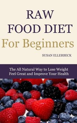 Raw Food Diet for Beginners: The All Natural Way to Lose Weight Feel Great & Improve your Health by Ellerbeck, Susan