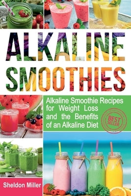 Alkaline Smoothies: Alkaline Smoothie Recipes for Weight Loss and the Benefits of an Alkaline Diet - Alkaline Drinks Your Way to Vibrant H by Miller, Sheldon