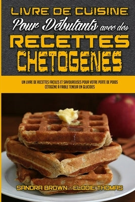 Livre De Cuisine Pour Débutants Avec Des Recettes Chétogènes: Un Livre De Recettes Faciles Et Savoureuses Pour Votre Perte De Poids Cétogène À Faible by Brown, Sandra