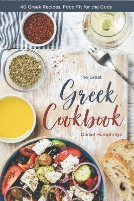 The Great Greek Cookbook: 40 Greek Recipes, Food Fit for the Gods by Humphreys, Daniel