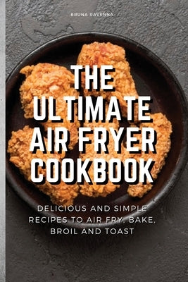 The Ultimate Air Fryer Cookbook: Delicious and Simple Recipes to Air fry, Bake, Broil and Toast by Ravenna, Bruna