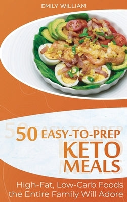 50 Easy-to-Prep Keto Meals: High-Fat, Low-Carb Foods the Entire Family Will Adore by William, Emily