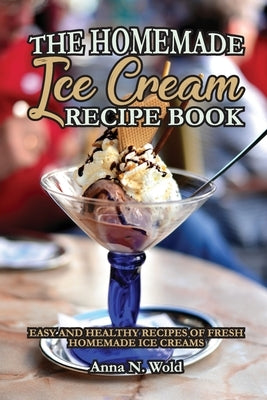 The Homemade Ice Cream Recipe Book: Easy and Healthy Recipes of Fresh Homemade Ice Creams by Anna N Wold