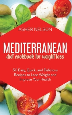 Mediterranean Diet Cookbook for Weight Loss: 50 Easy, Quick, and Delicious Recipes to Lose Weight and Improve Your Health by Nelson, Asher