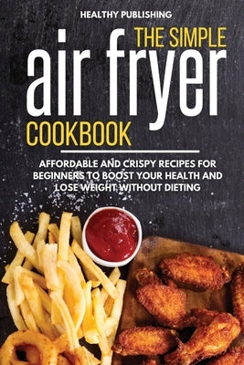 The Simple Air Fryer Cookbook: Affordable and Crispy Recipes for Beginners to Boost Your Health and Lose Weight without Dieting by Healthy Publishing