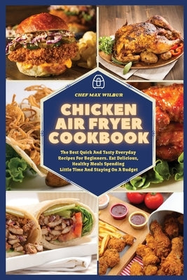 Chicken Air Fryer Cookbook: The Best Quick And Tasty Everyday Recipes For Beginners. Eat Delicious, Healthy Meals Spending Little Time And Staying by Wilbur, Max